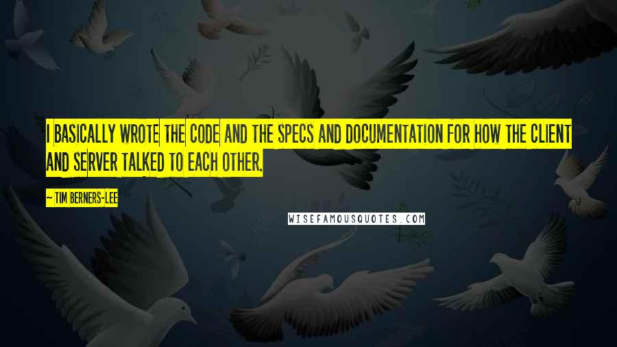 Tim Berners-Lee Quotes: I basically wrote the code and the specs and documentation for how the client and server talked to each other.