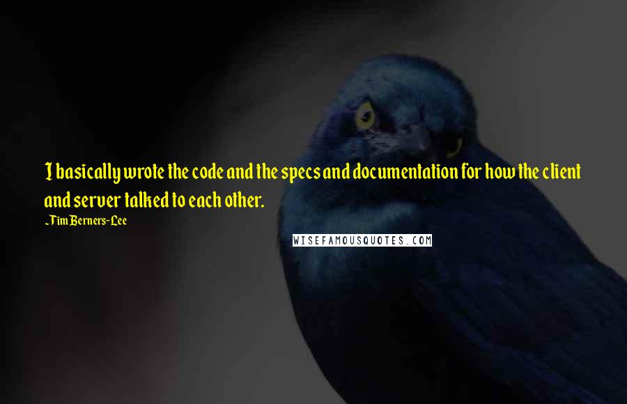 Tim Berners-Lee Quotes: I basically wrote the code and the specs and documentation for how the client and server talked to each other.