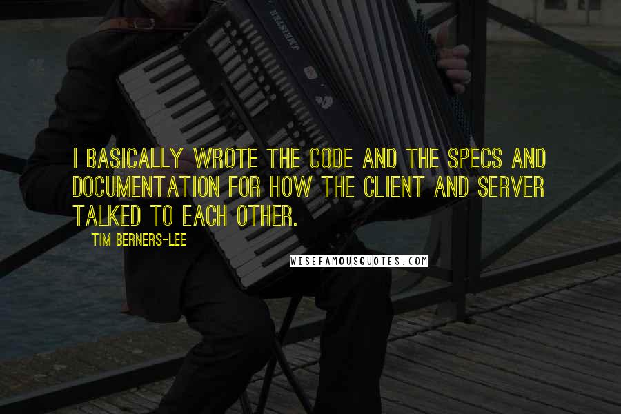 Tim Berners-Lee Quotes: I basically wrote the code and the specs and documentation for how the client and server talked to each other.