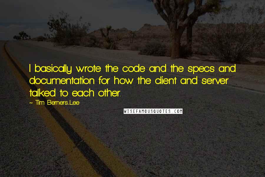 Tim Berners-Lee Quotes: I basically wrote the code and the specs and documentation for how the client and server talked to each other.