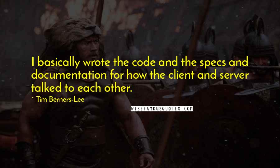 Tim Berners-Lee Quotes: I basically wrote the code and the specs and documentation for how the client and server talked to each other.