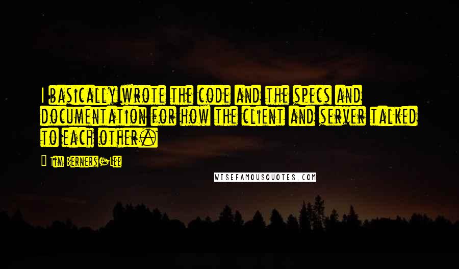 Tim Berners-Lee Quotes: I basically wrote the code and the specs and documentation for how the client and server talked to each other.