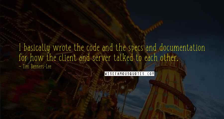 Tim Berners-Lee Quotes: I basically wrote the code and the specs and documentation for how the client and server talked to each other.