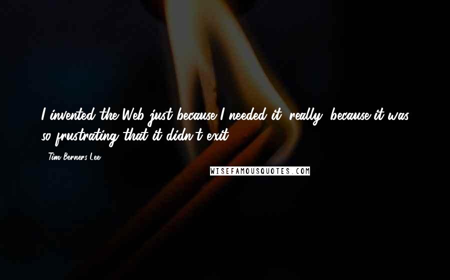 Tim Berners-Lee Quotes: I invented the Web just because I needed it, really, because it was so frustrating that it didn't exit.