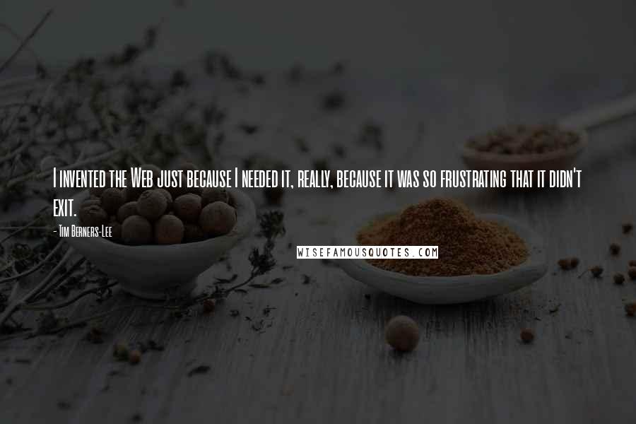 Tim Berners-Lee Quotes: I invented the Web just because I needed it, really, because it was so frustrating that it didn't exit.