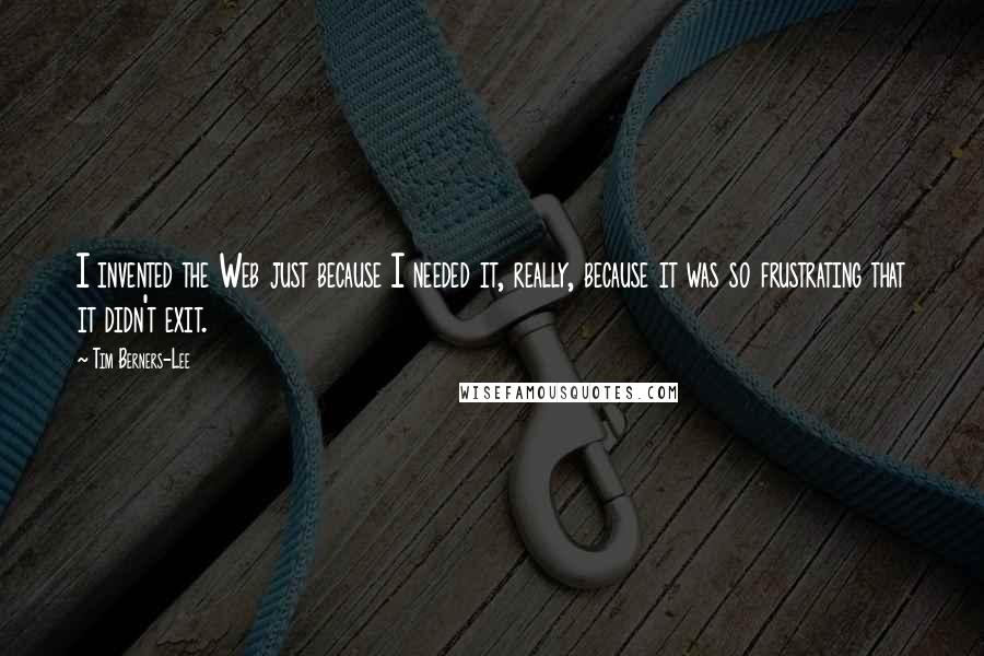 Tim Berners-Lee Quotes: I invented the Web just because I needed it, really, because it was so frustrating that it didn't exit.