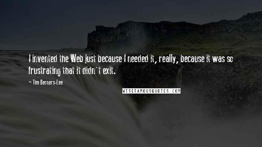 Tim Berners-Lee Quotes: I invented the Web just because I needed it, really, because it was so frustrating that it didn't exit.