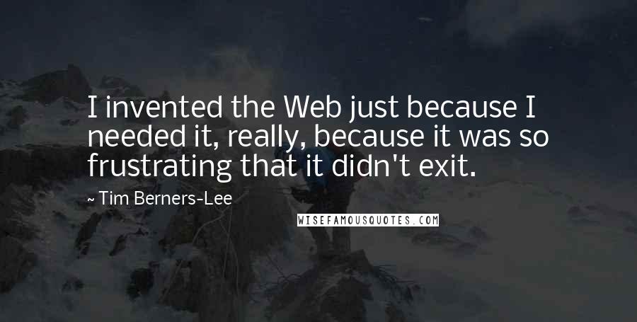 Tim Berners-Lee Quotes: I invented the Web just because I needed it, really, because it was so frustrating that it didn't exit.