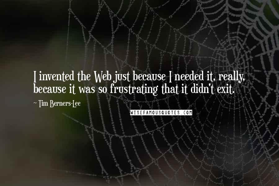 Tim Berners-Lee Quotes: I invented the Web just because I needed it, really, because it was so frustrating that it didn't exit.