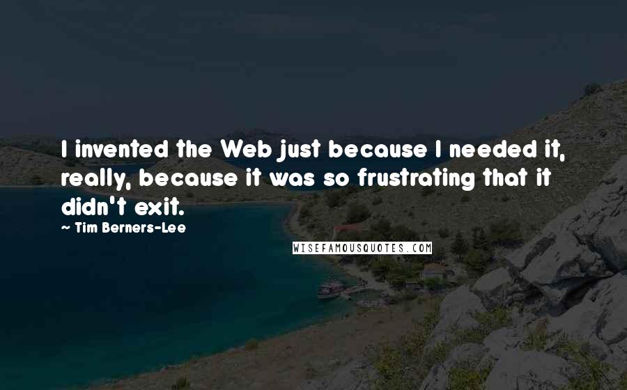 Tim Berners-Lee Quotes: I invented the Web just because I needed it, really, because it was so frustrating that it didn't exit.