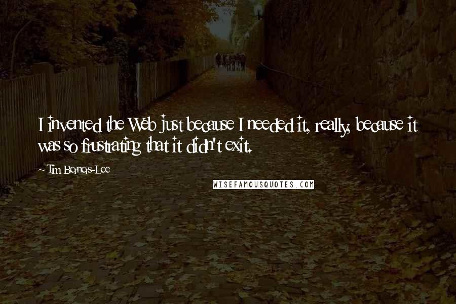 Tim Berners-Lee Quotes: I invented the Web just because I needed it, really, because it was so frustrating that it didn't exit.