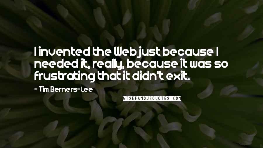 Tim Berners-Lee Quotes: I invented the Web just because I needed it, really, because it was so frustrating that it didn't exit.