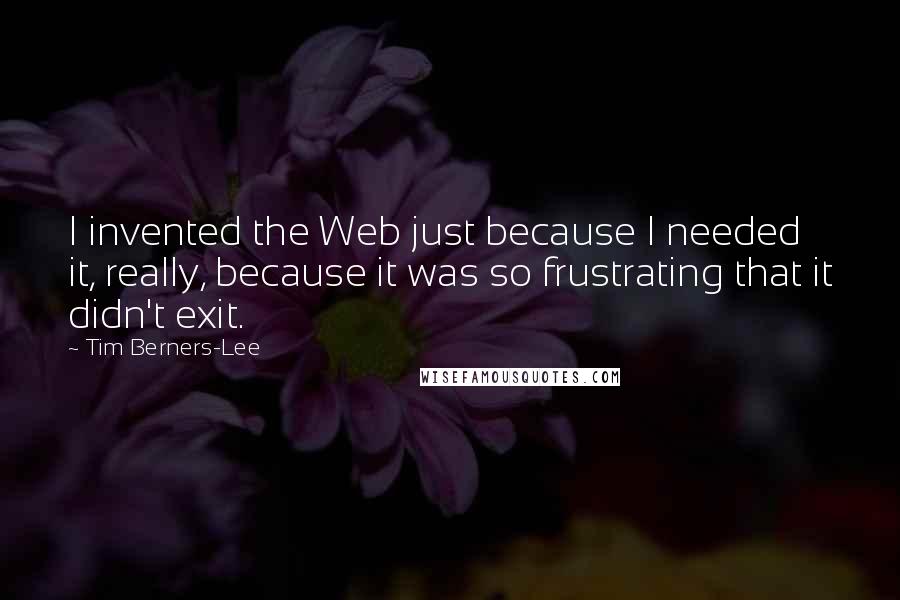 Tim Berners-Lee Quotes: I invented the Web just because I needed it, really, because it was so frustrating that it didn't exit.