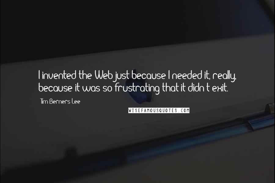 Tim Berners-Lee Quotes: I invented the Web just because I needed it, really, because it was so frustrating that it didn't exit.