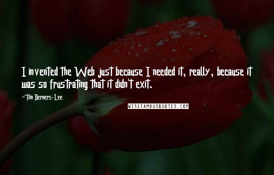 Tim Berners-Lee Quotes: I invented the Web just because I needed it, really, because it was so frustrating that it didn't exit.