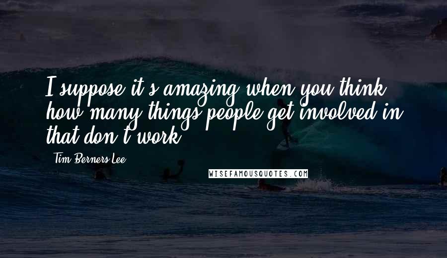 Tim Berners-Lee Quotes: I suppose it's amazing when you think how many things people get involved in that don't work.