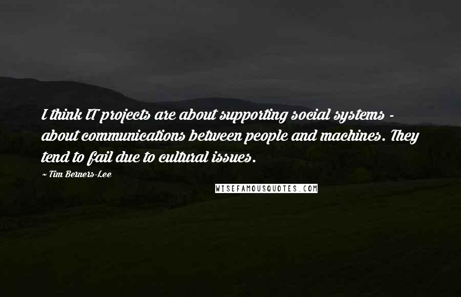 Tim Berners-Lee Quotes: I think IT projects are about supporting social systems - about communications between people and machines. They tend to fail due to cultural issues.