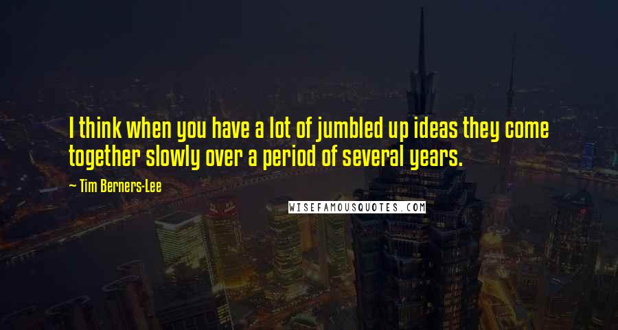 Tim Berners-Lee Quotes: I think when you have a lot of jumbled up ideas they come together slowly over a period of several years.