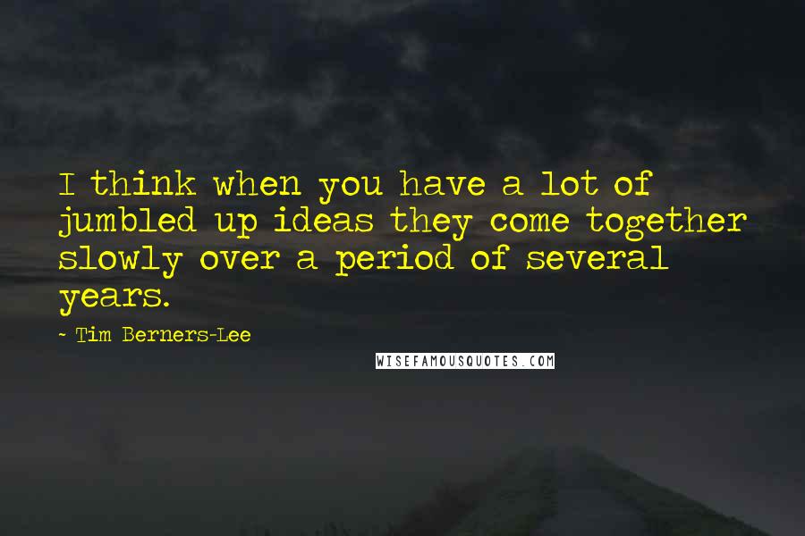 Tim Berners-Lee Quotes: I think when you have a lot of jumbled up ideas they come together slowly over a period of several years.