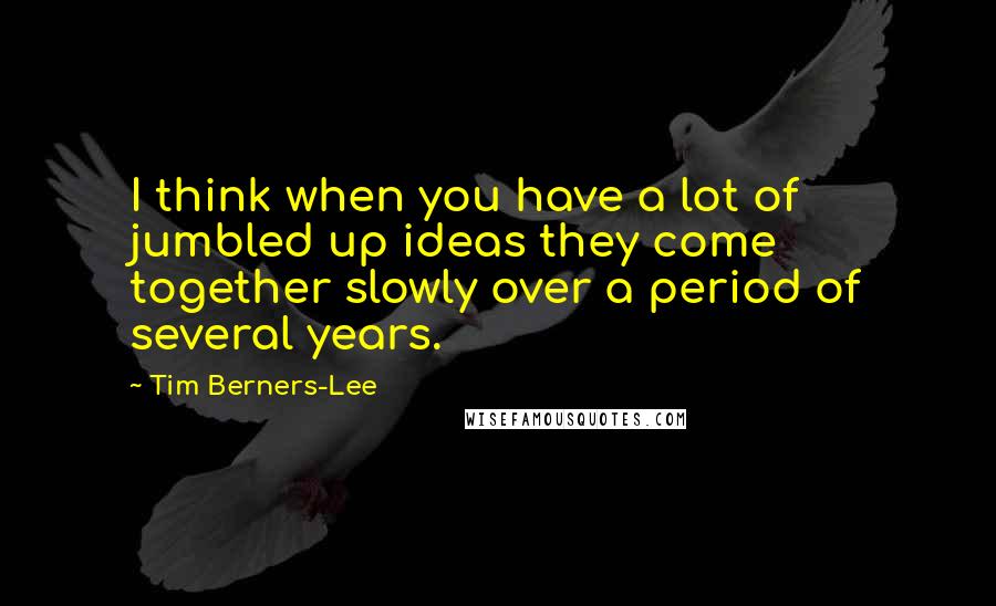 Tim Berners-Lee Quotes: I think when you have a lot of jumbled up ideas they come together slowly over a period of several years.