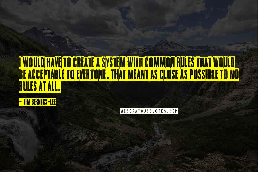 Tim Berners-Lee Quotes: I would have to create a system with common rules that would be acceptable to everyone. That meant as close as possible to no rules at all.