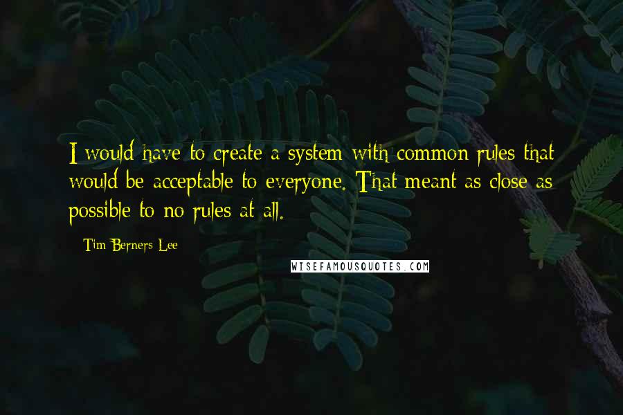 Tim Berners-Lee Quotes: I would have to create a system with common rules that would be acceptable to everyone. That meant as close as possible to no rules at all.