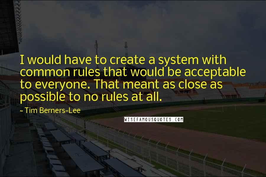 Tim Berners-Lee Quotes: I would have to create a system with common rules that would be acceptable to everyone. That meant as close as possible to no rules at all.