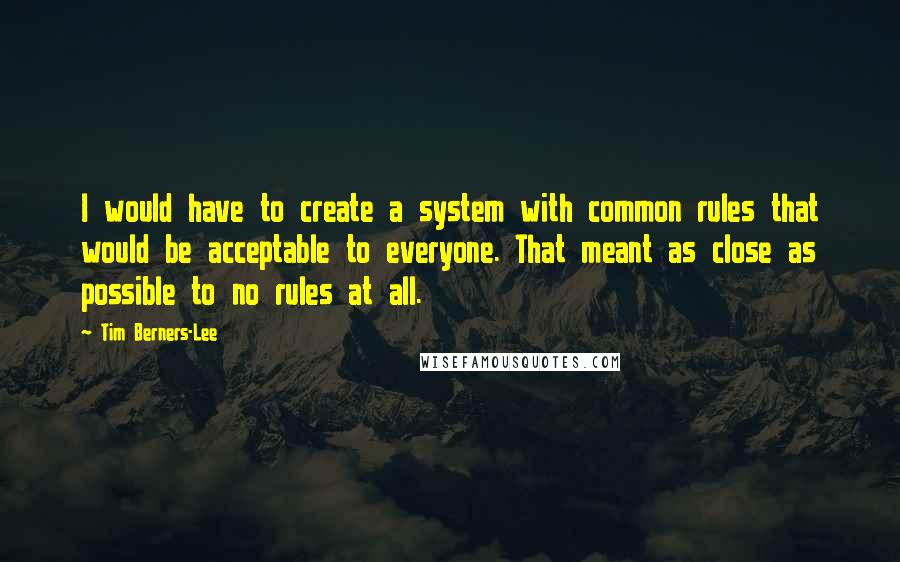 Tim Berners-Lee Quotes: I would have to create a system with common rules that would be acceptable to everyone. That meant as close as possible to no rules at all.