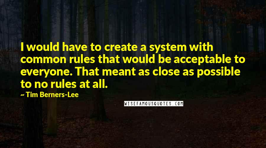 Tim Berners-Lee Quotes: I would have to create a system with common rules that would be acceptable to everyone. That meant as close as possible to no rules at all.