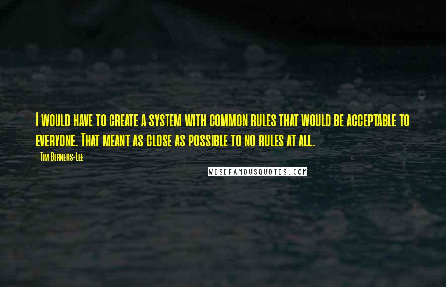 Tim Berners-Lee Quotes: I would have to create a system with common rules that would be acceptable to everyone. That meant as close as possible to no rules at all.