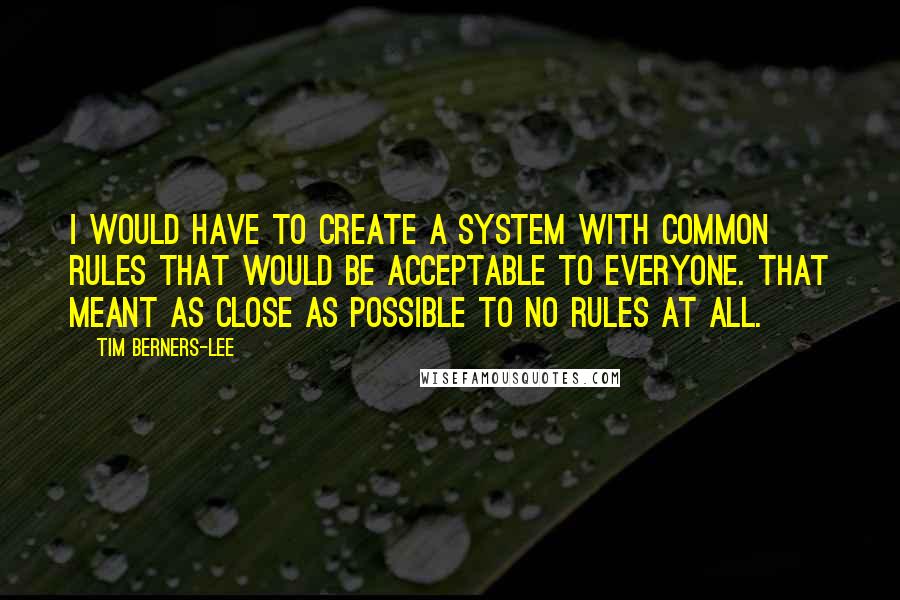 Tim Berners-Lee Quotes: I would have to create a system with common rules that would be acceptable to everyone. That meant as close as possible to no rules at all.