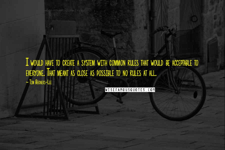 Tim Berners-Lee Quotes: I would have to create a system with common rules that would be acceptable to everyone. That meant as close as possible to no rules at all.