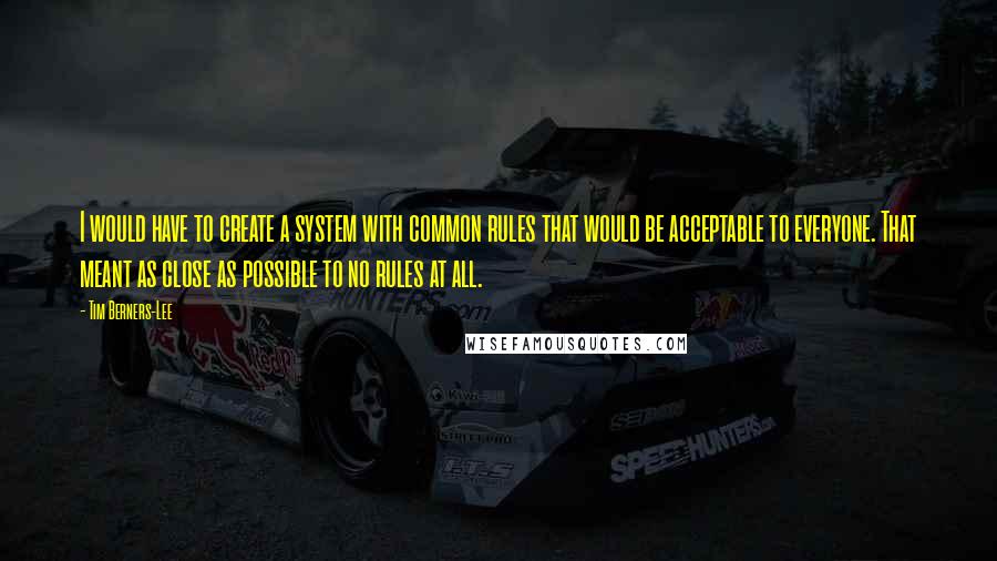 Tim Berners-Lee Quotes: I would have to create a system with common rules that would be acceptable to everyone. That meant as close as possible to no rules at all.