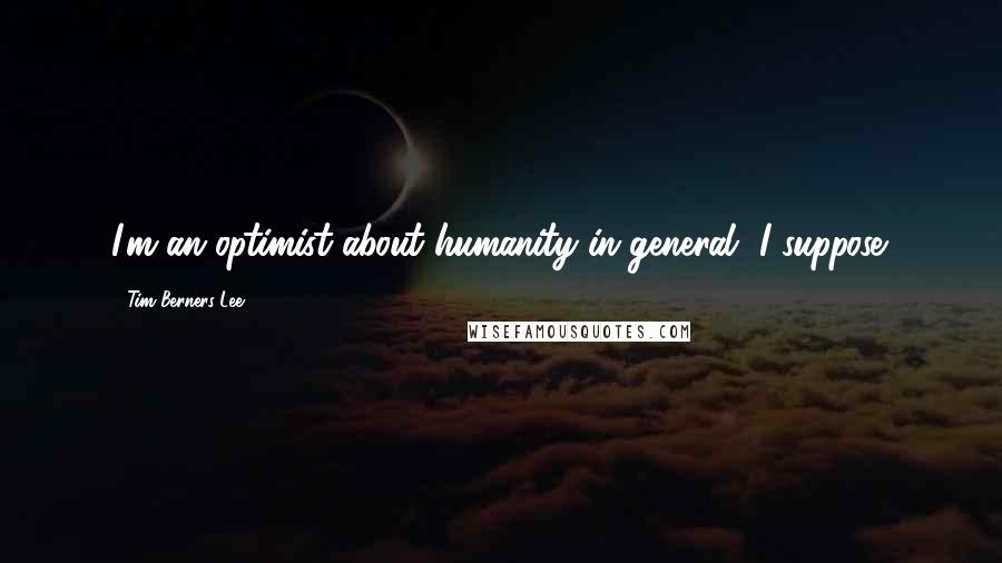 Tim Berners-Lee Quotes: I'm an optimist about humanity in general, I suppose.