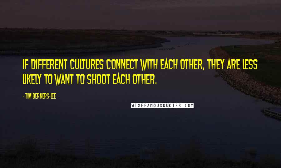 Tim Berners-Lee Quotes: If different cultures connect with each other, they are less likely to want to shoot each other.
