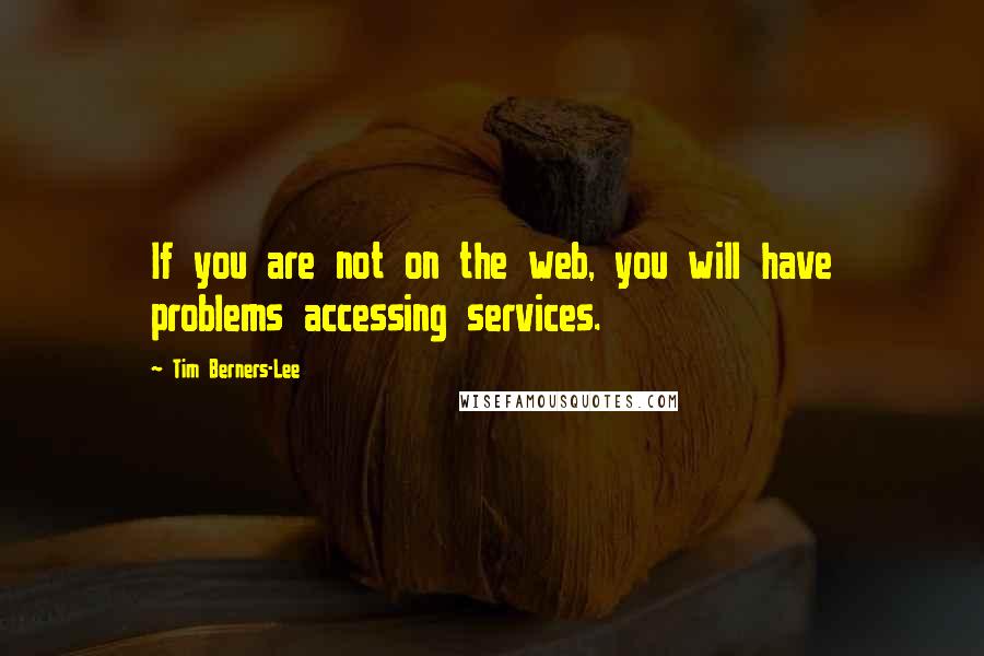 Tim Berners-Lee Quotes: If you are not on the web, you will have problems accessing services.