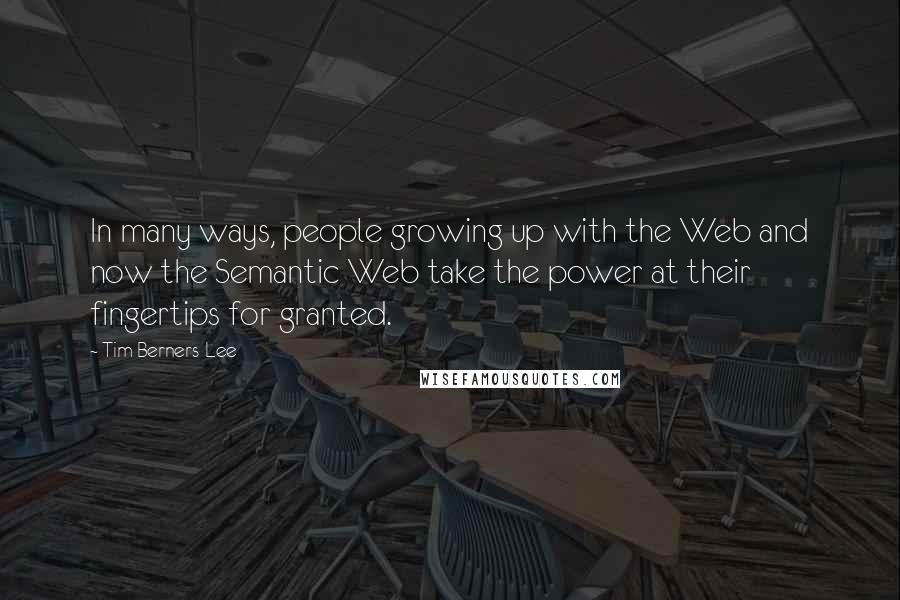 Tim Berners-Lee Quotes: In many ways, people growing up with the Web and now the Semantic Web take the power at their fingertips for granted.