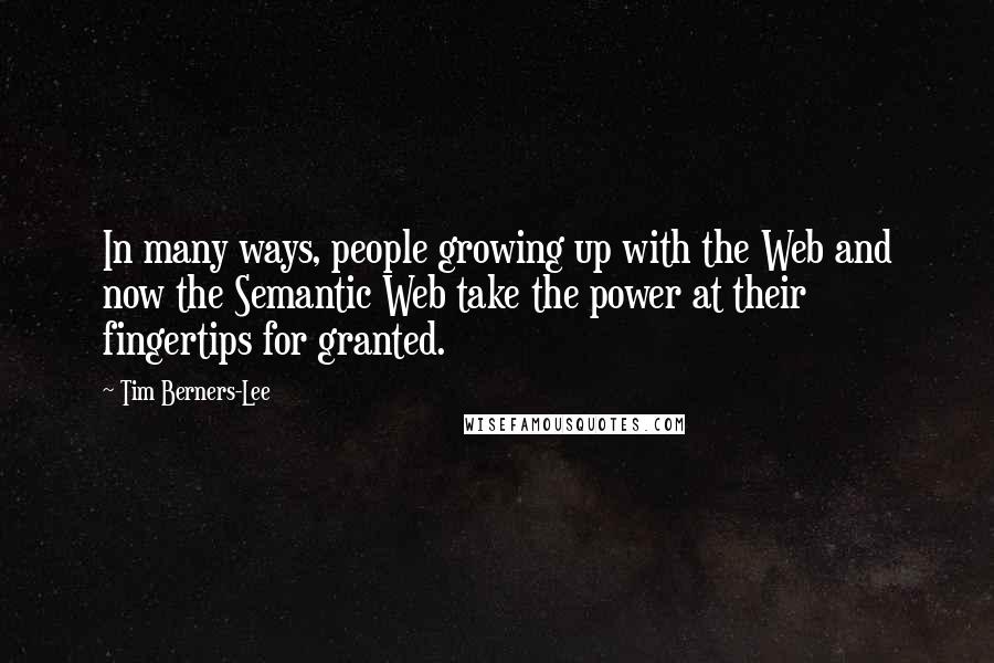 Tim Berners-Lee Quotes: In many ways, people growing up with the Web and now the Semantic Web take the power at their fingertips for granted.