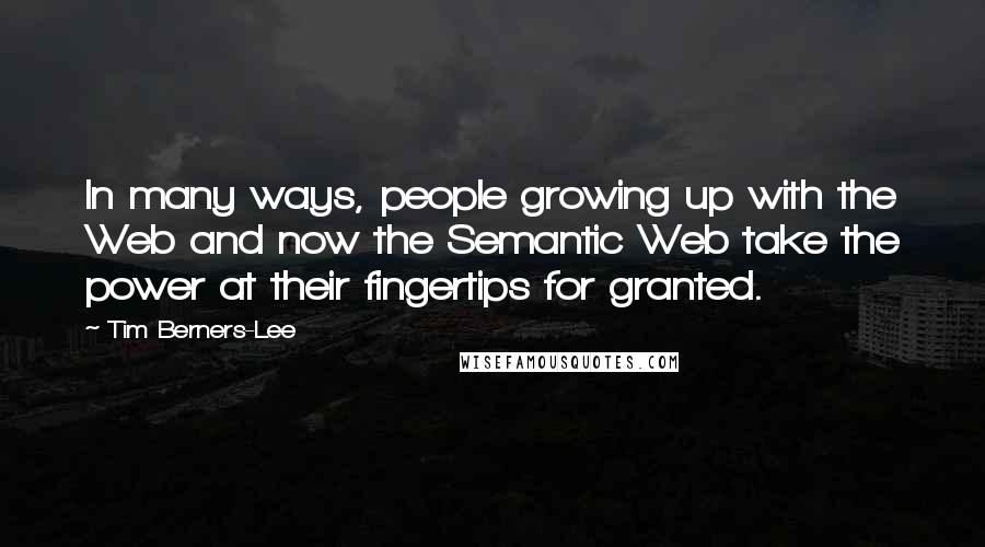 Tim Berners-Lee Quotes: In many ways, people growing up with the Web and now the Semantic Web take the power at their fingertips for granted.
