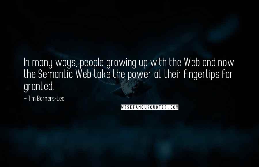 Tim Berners-Lee Quotes: In many ways, people growing up with the Web and now the Semantic Web take the power at their fingertips for granted.