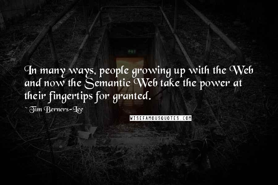 Tim Berners-Lee Quotes: In many ways, people growing up with the Web and now the Semantic Web take the power at their fingertips for granted.