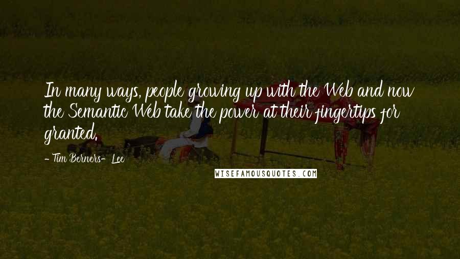 Tim Berners-Lee Quotes: In many ways, people growing up with the Web and now the Semantic Web take the power at their fingertips for granted.