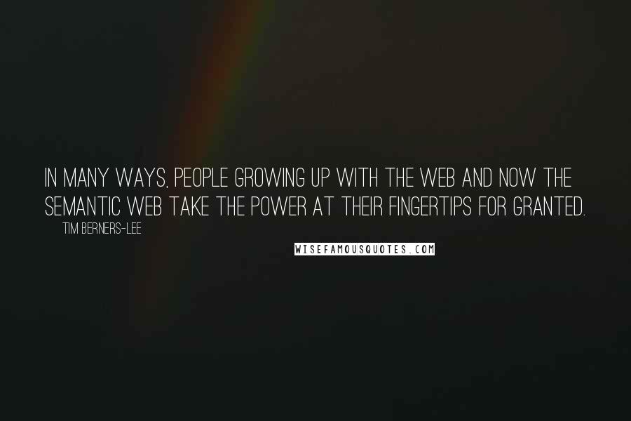 Tim Berners-Lee Quotes: In many ways, people growing up with the Web and now the Semantic Web take the power at their fingertips for granted.