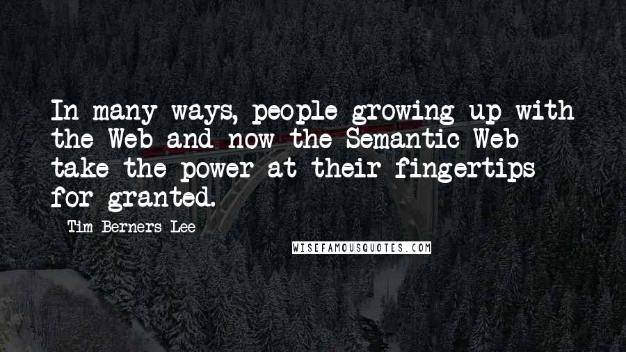 Tim Berners-Lee Quotes: In many ways, people growing up with the Web and now the Semantic Web take the power at their fingertips for granted.