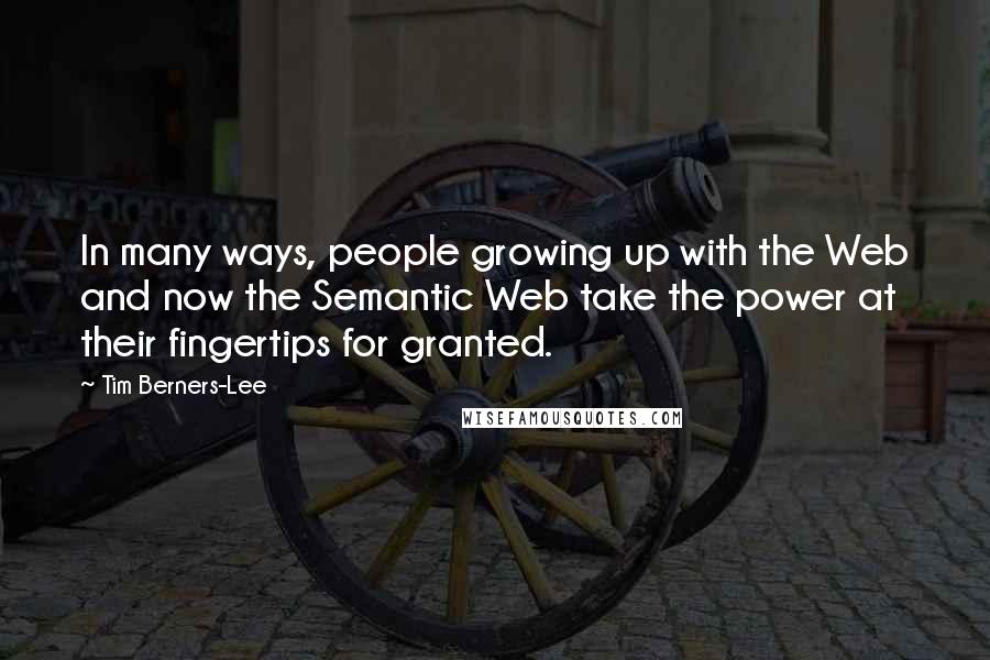 Tim Berners-Lee Quotes: In many ways, people growing up with the Web and now the Semantic Web take the power at their fingertips for granted.