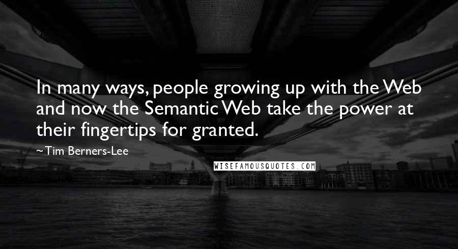 Tim Berners-Lee Quotes: In many ways, people growing up with the Web and now the Semantic Web take the power at their fingertips for granted.