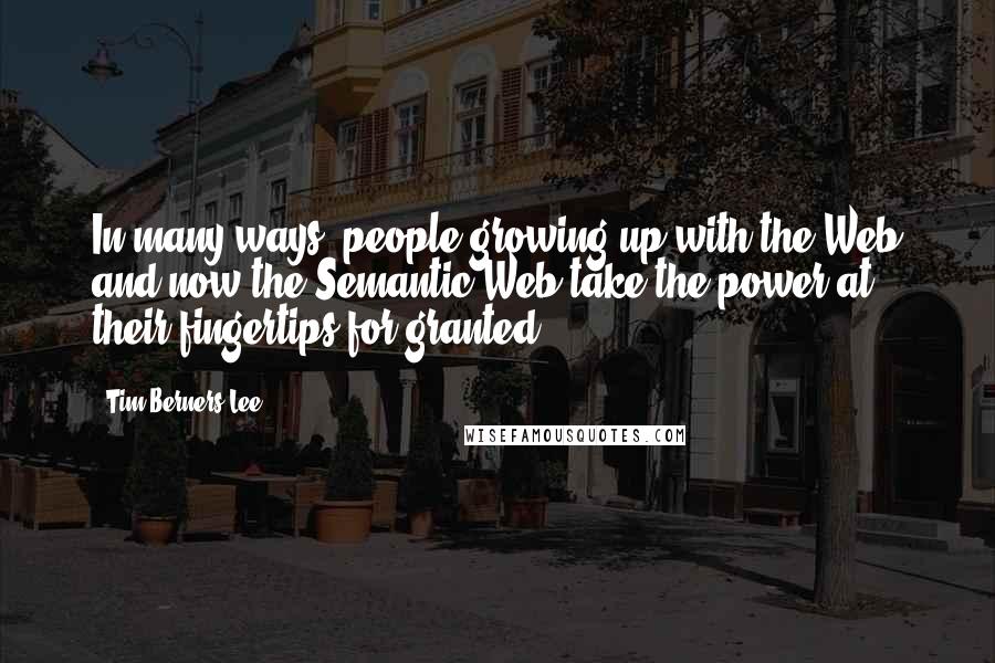 Tim Berners-Lee Quotes: In many ways, people growing up with the Web and now the Semantic Web take the power at their fingertips for granted.