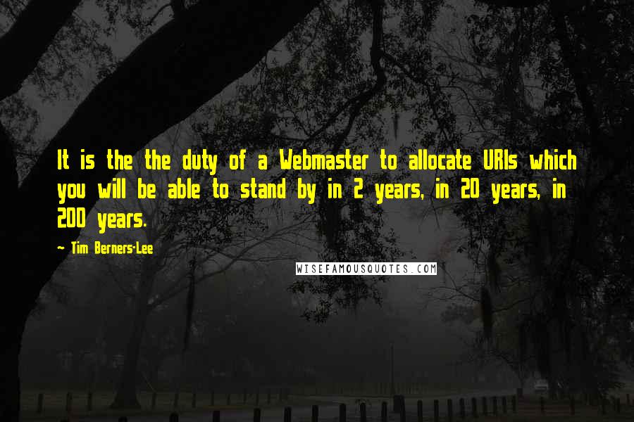 Tim Berners-Lee Quotes: It is the the duty of a Webmaster to allocate URIs which you will be able to stand by in 2 years, in 20 years, in 200 years.