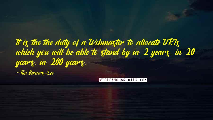 Tim Berners-Lee Quotes: It is the the duty of a Webmaster to allocate URIs which you will be able to stand by in 2 years, in 20 years, in 200 years.