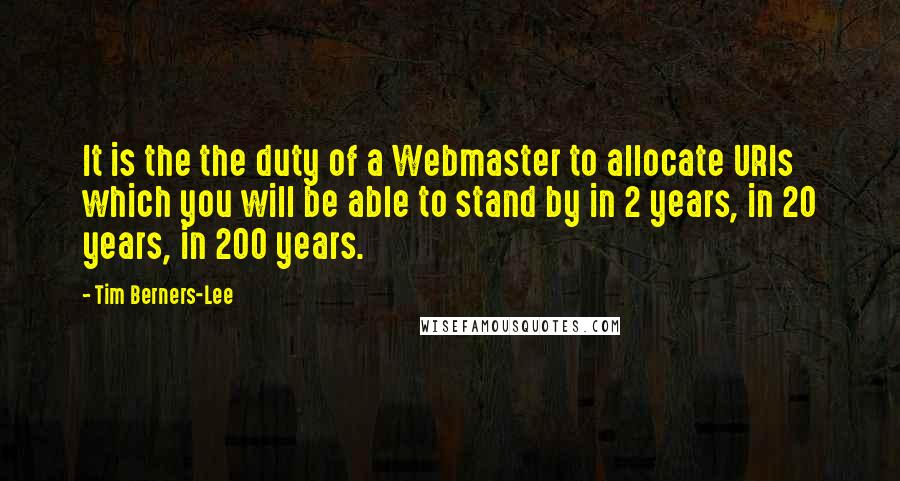 Tim Berners-Lee Quotes: It is the the duty of a Webmaster to allocate URIs which you will be able to stand by in 2 years, in 20 years, in 200 years.